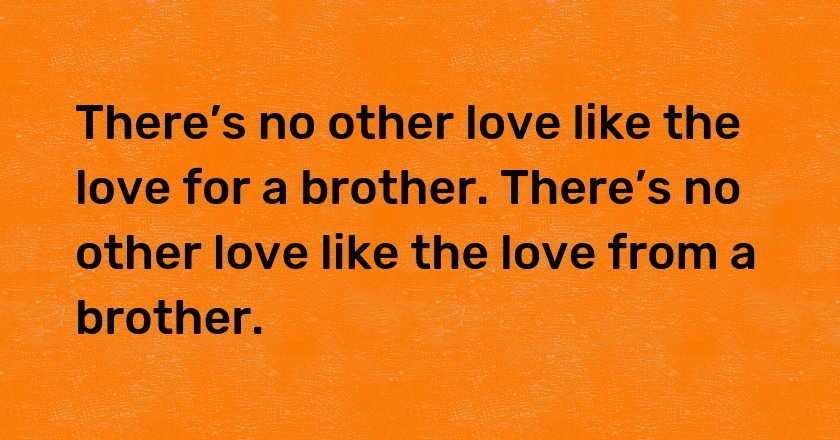 There’s no other love like the love for a brother. There’s no other love like the love from a brother.