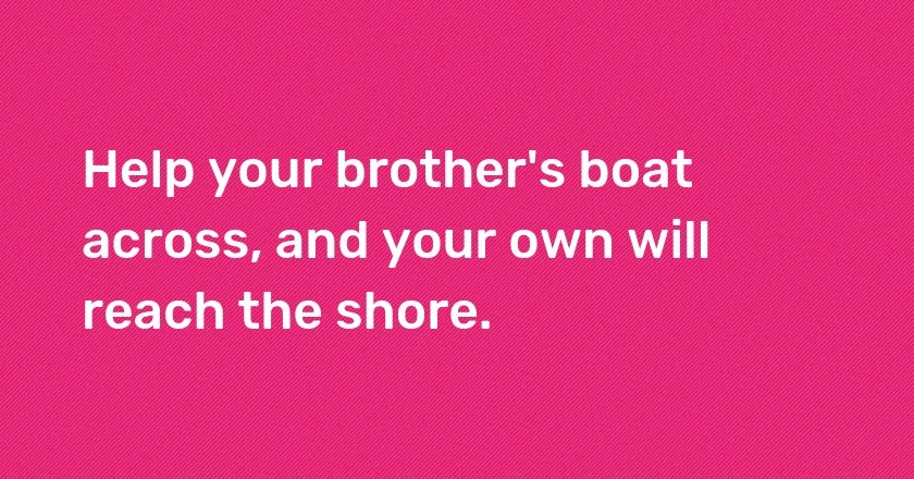 Help your brother's boat across, and your own will reach the shore.