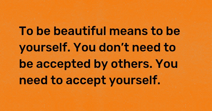 To be beautiful means to be yourself. You don’t need to be accepted by others. You need to accept yourself.