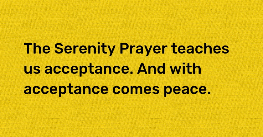 The Serenity Prayer teaches us acceptance. And with acceptance comes peace.