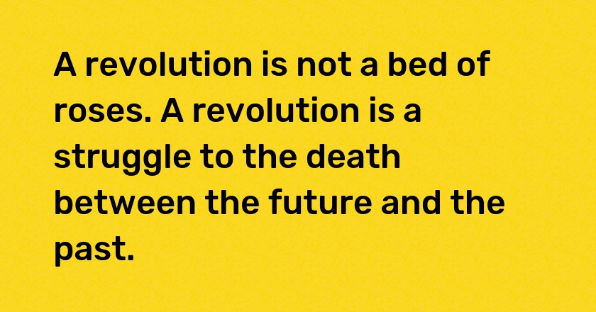 A revolution is not a bed of roses. A revolution is a struggle to the death between the future and the past.