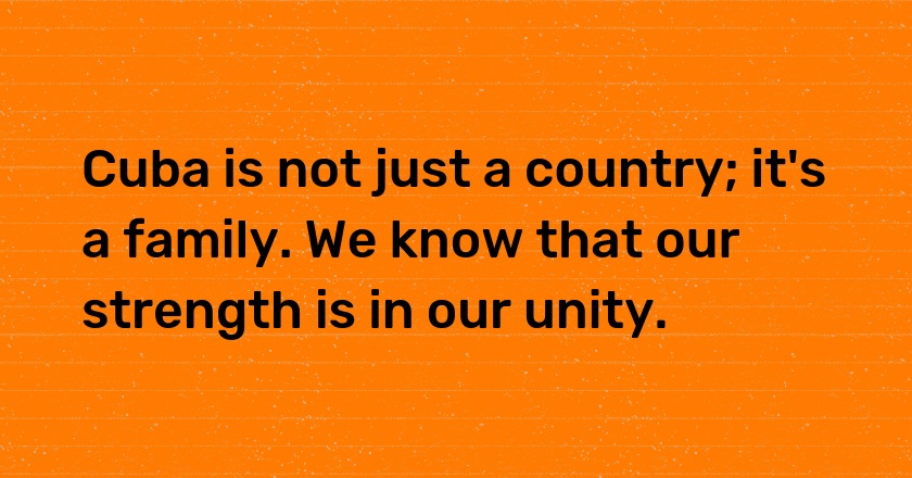 Cuba is not just a country; it's a family. We know that our strength is in our unity.