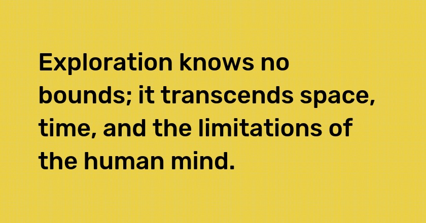 Exploration knows no bounds; it transcends space, time, and the limitations of the human mind.