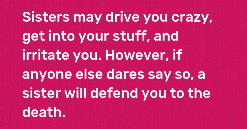 Sisters may drive you crazy, get into your stuff, and irritate you. However, if anyone else dares say so, a sister will defend you to the death.