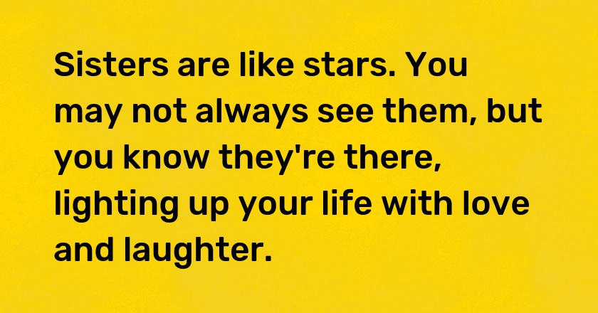 Sisters are like stars. You may not always see them, but you know they're there, lighting up your life with love and laughter.