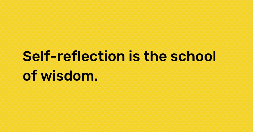 Self-reflection is the school of wisdom.