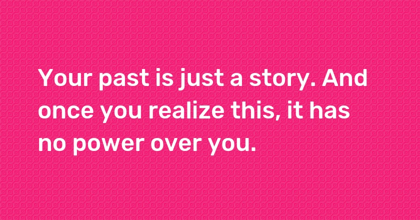 Your past is just a story. And once you realize this, it has no power over you.