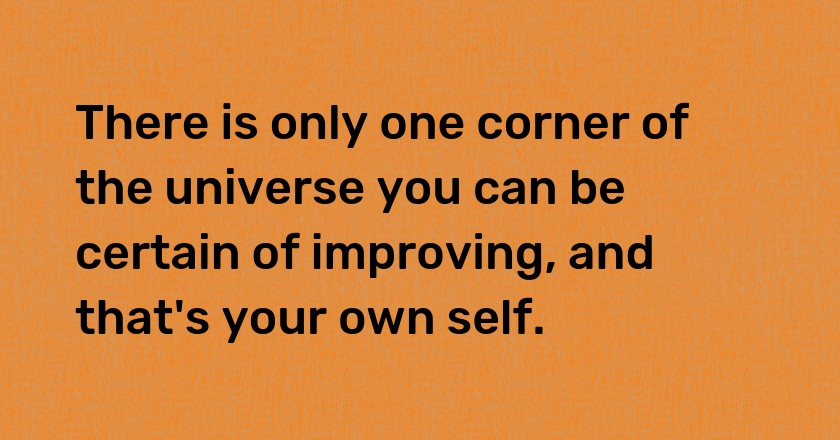 There is only one corner of the universe you can be certain of improving, and that's your own self.