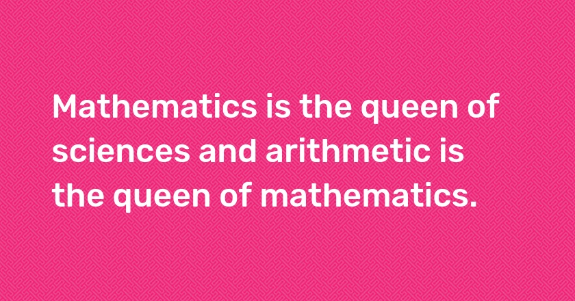 Mathematics is the queen of sciences and arithmetic is the queen of mathematics.