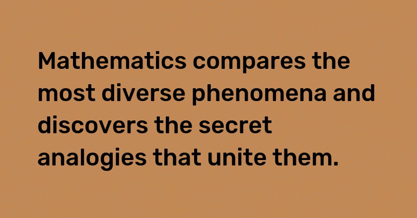 Mathematics compares the most diverse phenomena and discovers the secret analogies that unite them.