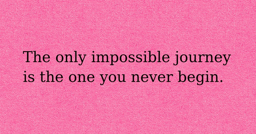 The only impossible journey is the one you never begin.