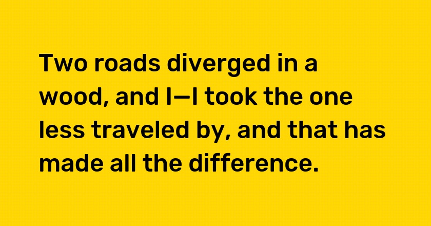 Two roads diverged in a wood, and I—I took the one less traveled by, and that has made all the difference.