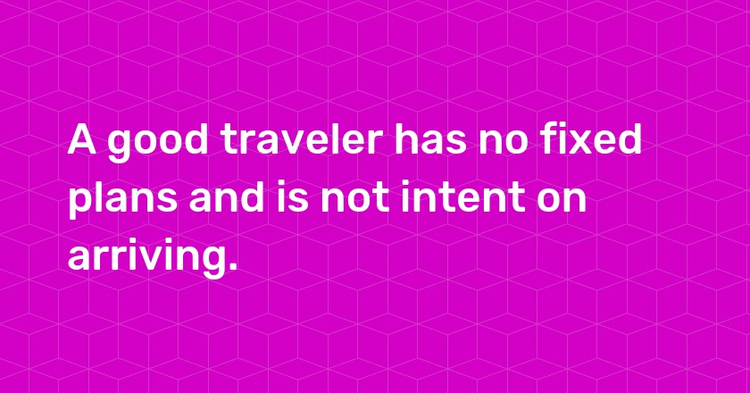 A good traveler has no fixed plans and is not intent on arriving.