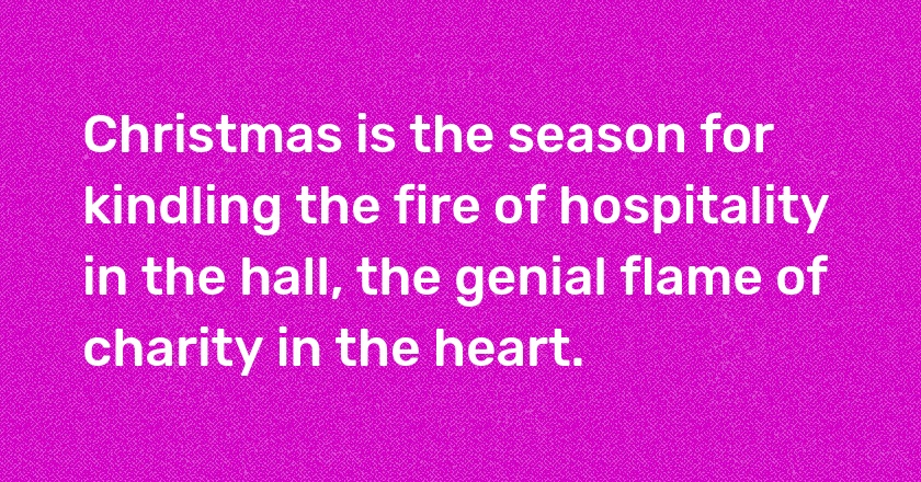 Christmas is the season for kindling the fire of hospitality in the hall, the genial flame of charity in the heart.