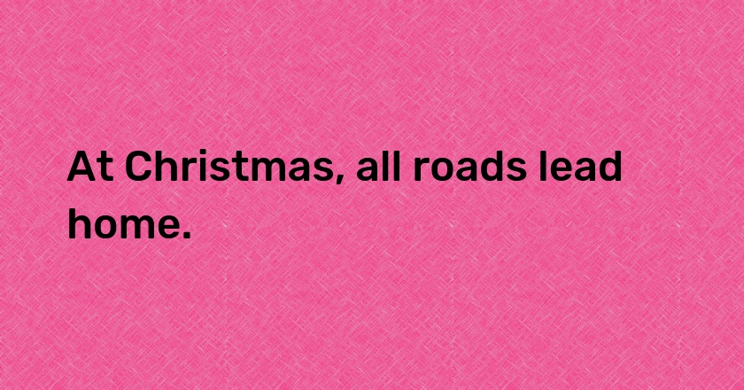 At Christmas, all roads lead home.