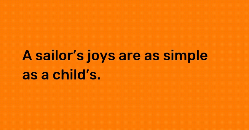 A sailor’s joys are as simple as a child’s.