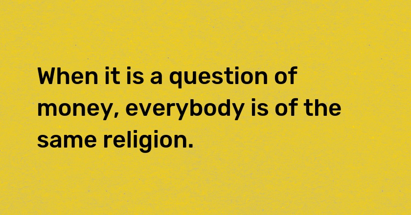 When it is a question of money, everybody is of the same religion.