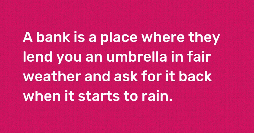 A bank is a place where they lend you an umbrella in fair weather and ask for it back when it starts to rain.