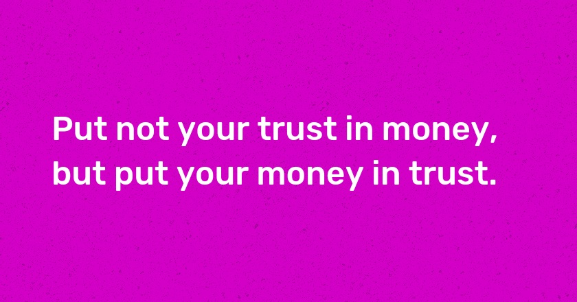 Put not your trust in money, but put your money in trust.