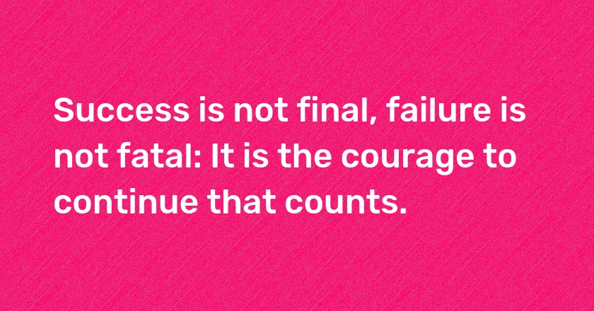 Success is not final, failure is not fatal: It is the courage to continue that counts.