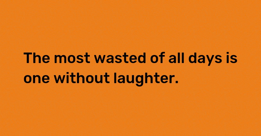 The most wasted of all days is one without laughter.