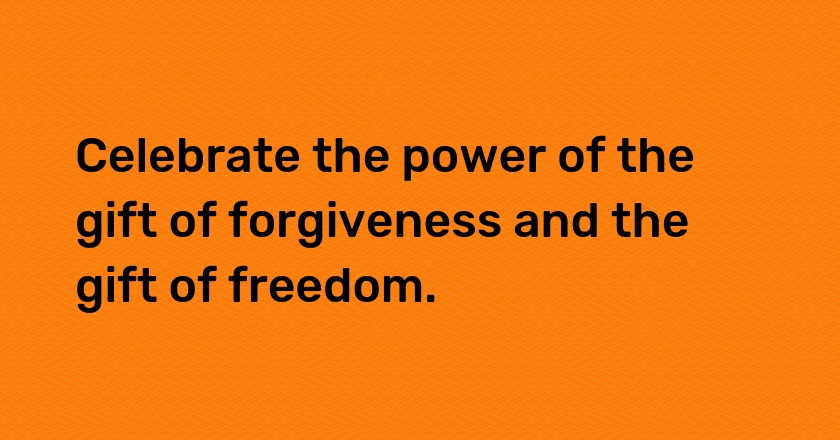 Celebrate the power of the gift of forgiveness and the gift of freedom.