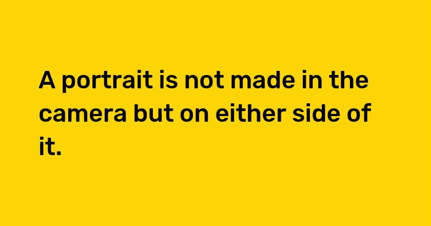 A portrait is not made in the camera but on either side of it.