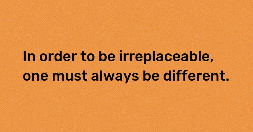 In order to be irreplaceable, one must always be different.