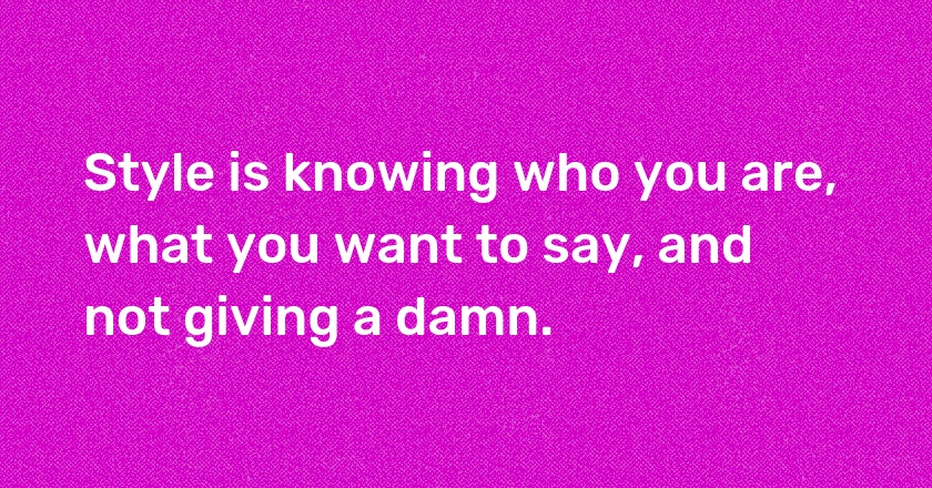 Style is knowing who you are, what you want to say, and not giving a damn.