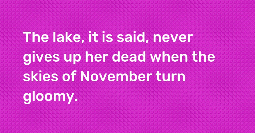 The lake, it is said, never gives up her dead when the skies of November turn gloomy.