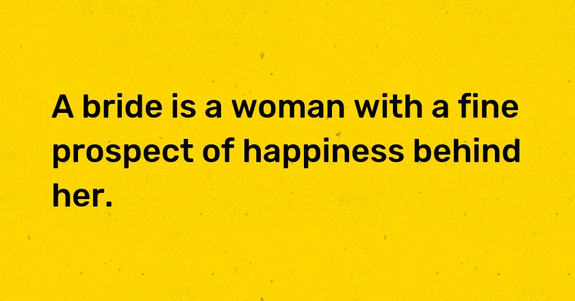 A bride is a woman with a fine prospect of happiness behind her.