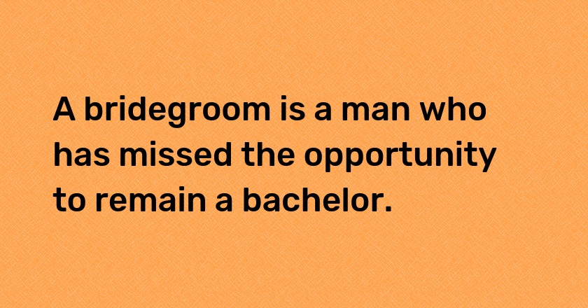 A bridegroom is a man who has missed the opportunity to remain a bachelor.