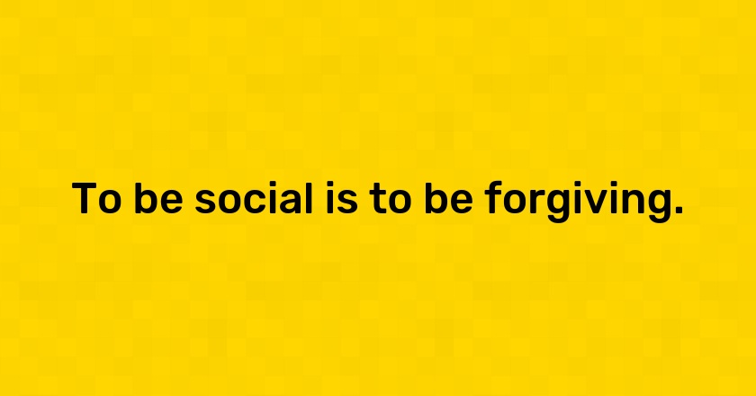 To be social is to be forgiving.