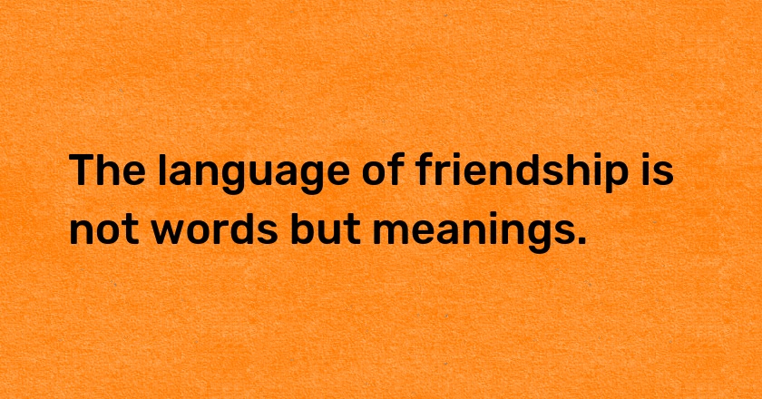 The language of friendship is not words but meanings.