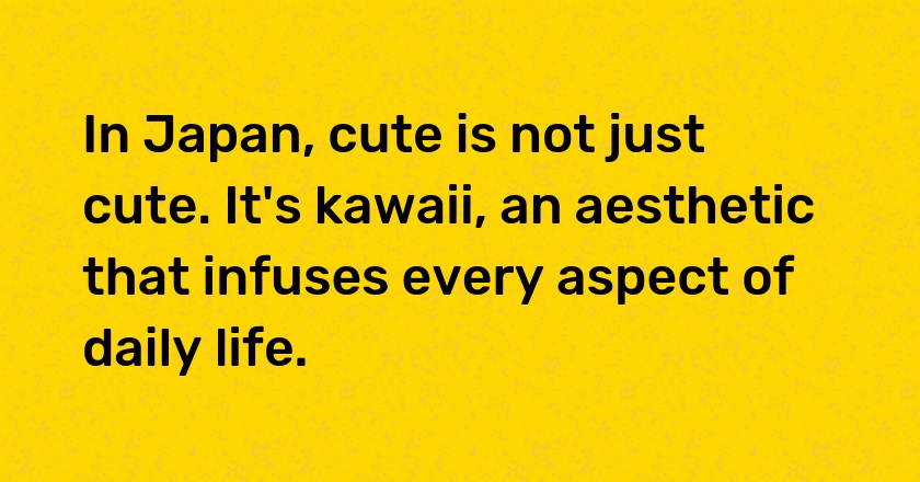 In Japan, cute is not just cute. It's kawaii, an aesthetic that infuses every aspect of daily life.