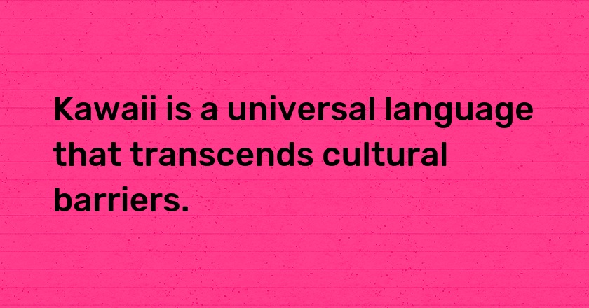 Kawaii is a universal language that transcends cultural barriers.