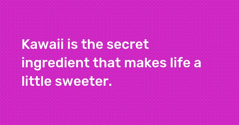 Kawaii is the secret ingredient that makes life a little sweeter.