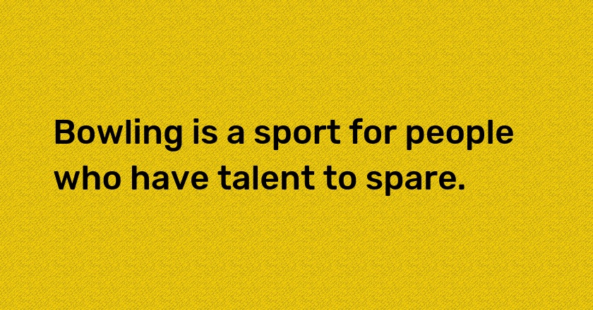 Bowling is a sport for people who have talent to spare.