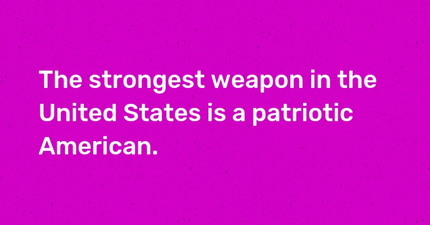 The strongest weapon in the United States is a patriotic American.