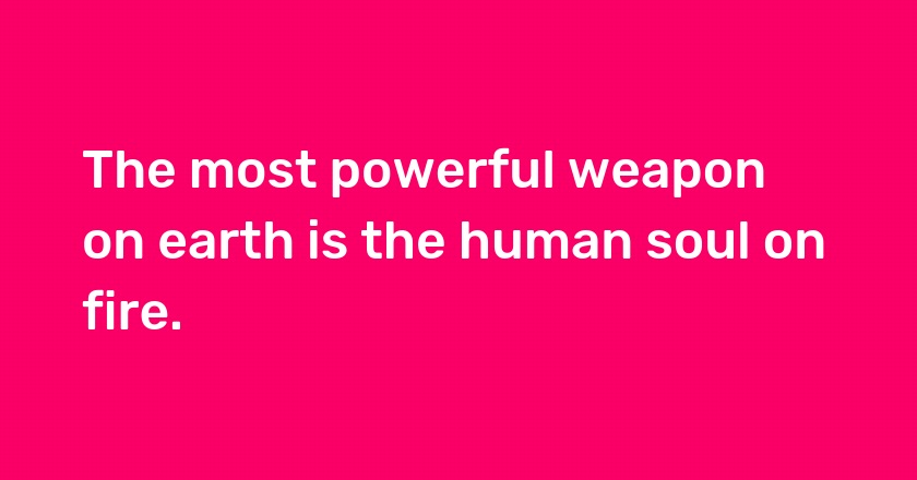 The most powerful weapon on earth is the human soul on fire.