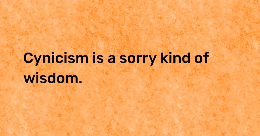 Cynicism is a sorry kind of wisdom.