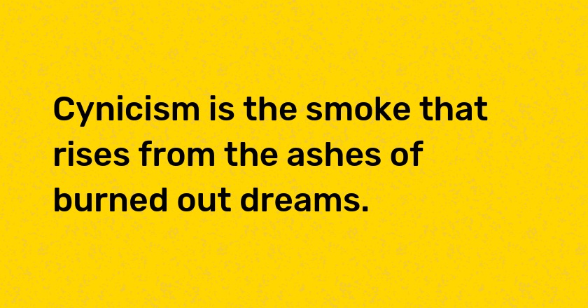 Cynicism is the smoke that rises from the ashes of burned out dreams.