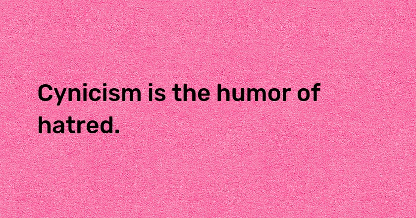 Cynicism is the humor of hatred.