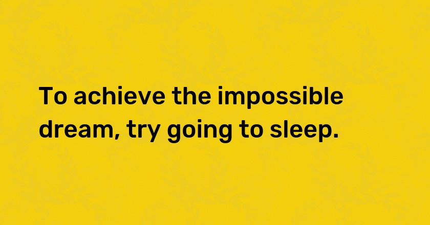 To achieve the impossible dream, try going to sleep.