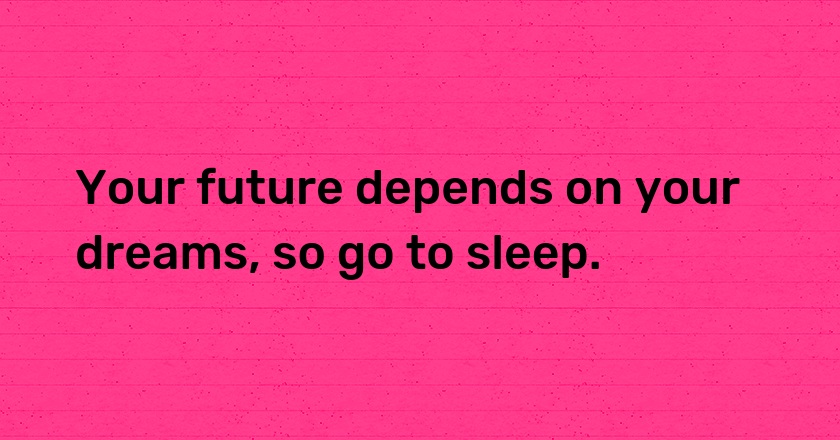 Your future depends on your dreams, so go to sleep.