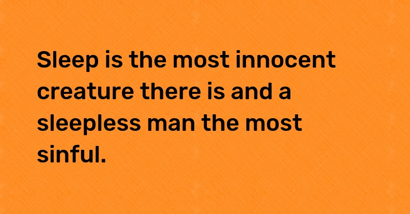 Sleep is the most innocent creature there is and a sleepless man the most sinful.