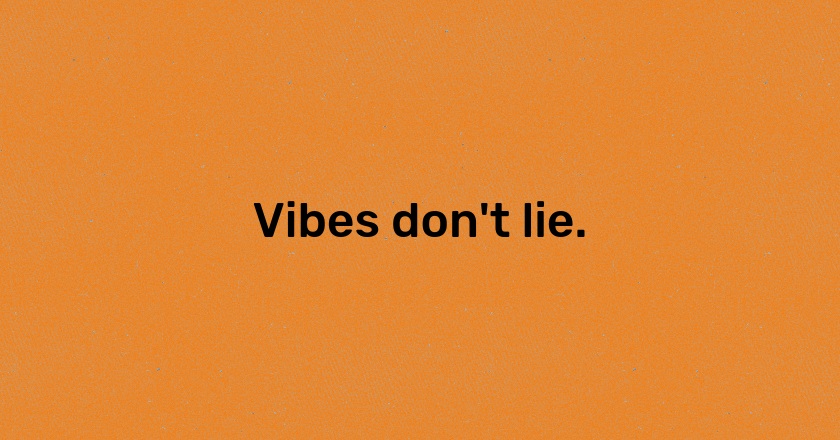 Vibes don't lie.