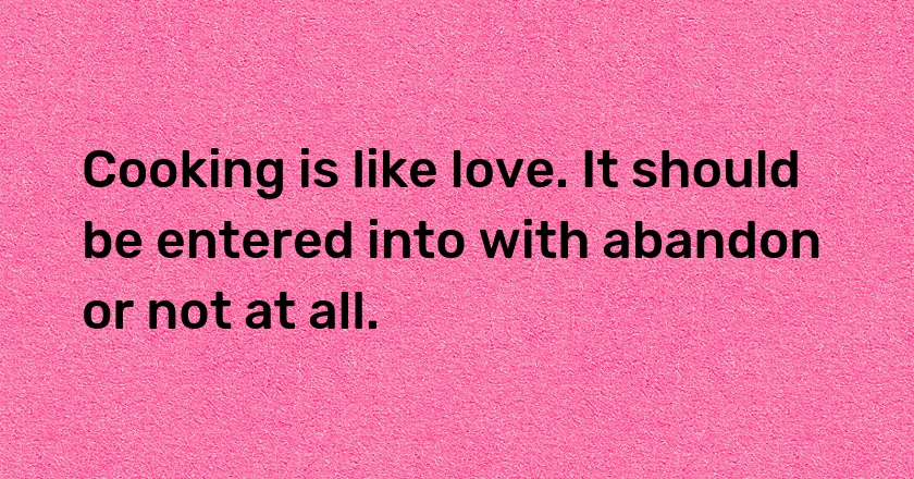 Cooking is like love. It should be entered into with abandon or not at all.