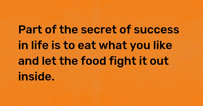 Part of the secret of success in life is to eat what you like and let the food fight it out inside.