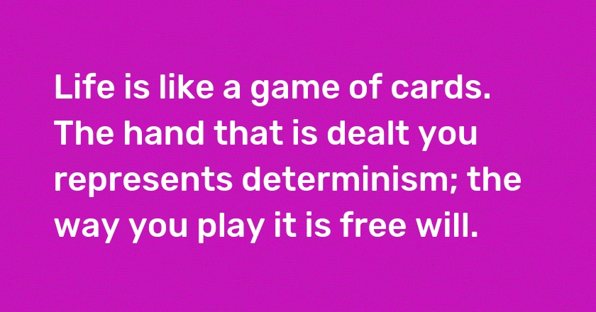 Life is like a game of cards. The hand that is dealt you represents determinism; the way you play it is free will.